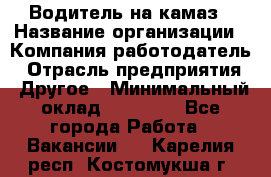 Водитель на камаз › Название организации ­ Компания-работодатель › Отрасль предприятия ­ Другое › Минимальный оклад ­ 35 000 - Все города Работа » Вакансии   . Карелия респ.,Костомукша г.
